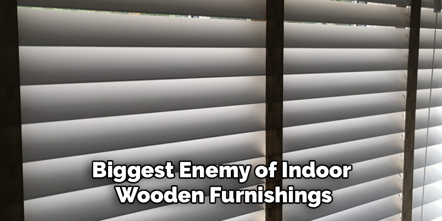Biggest Enemy of Indoor
Wooden Furnishings