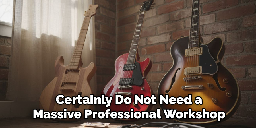 Certainly Do Not Need a
Massive Professional Workshop