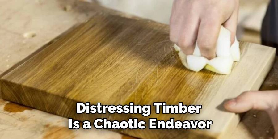 Distressing Timber
Is a Chaotic Endeavor