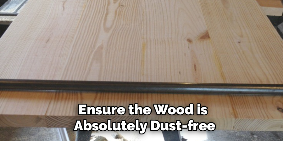 Ensure the Wood is
Absolutely Dust-free