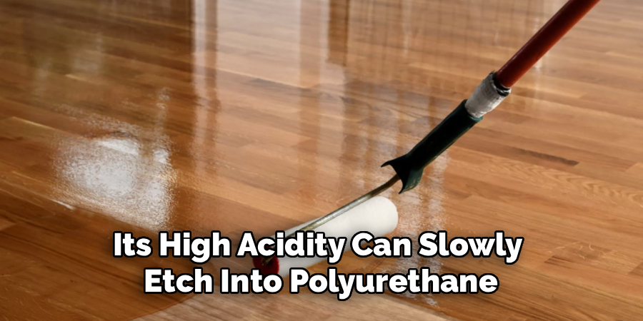 Its High Acidity Can Slowly
Etch Into Polyurethane