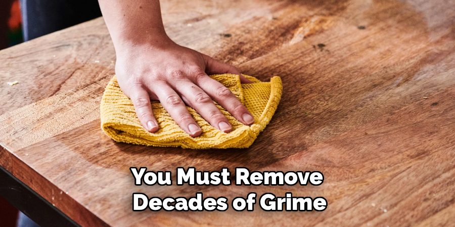 You Must Remove 
Decades of Grime