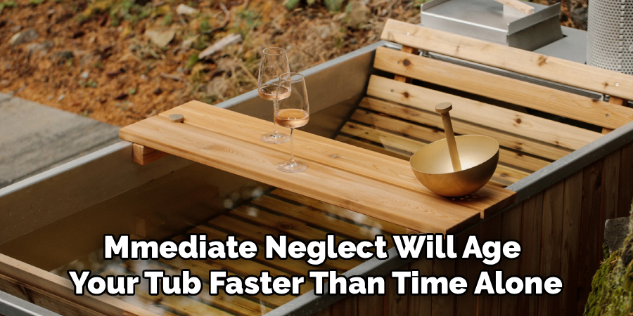 Mmediate Neglect Will Age 
Your Tub Faster Than Time Alone