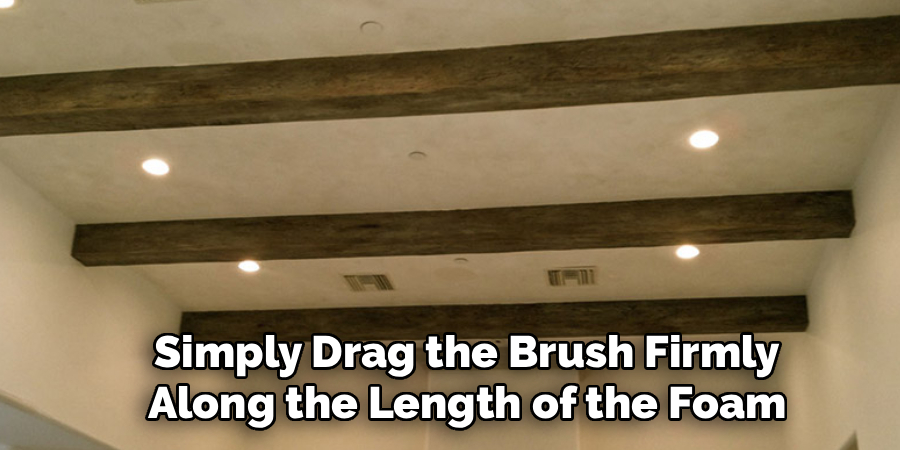 Simply Drag the Brush Firmly
Along the Length of the Foam