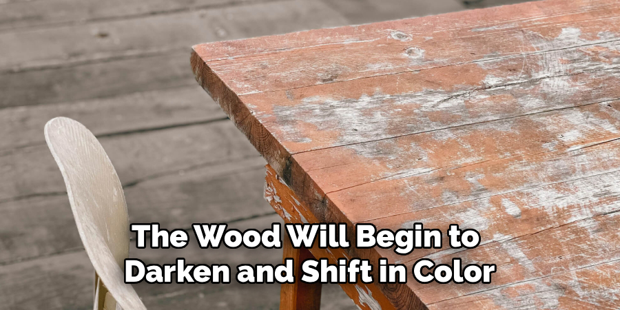 The Wood Will Begin to 
Darken and Shift in Color