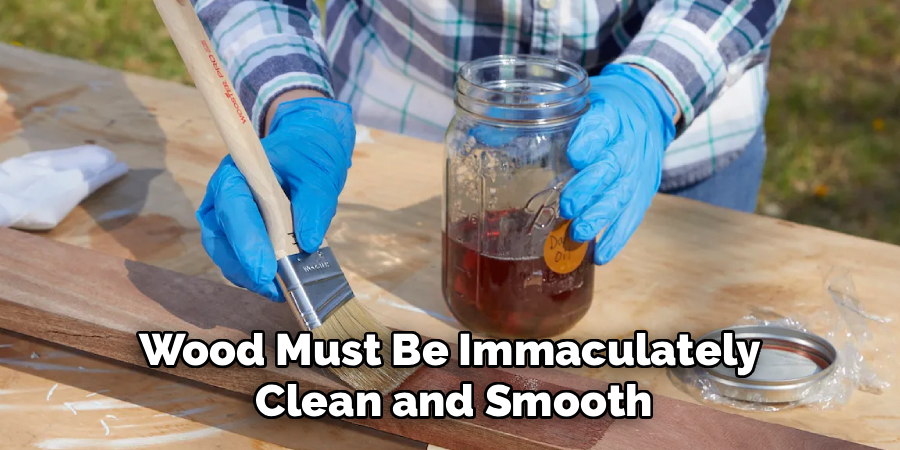 Wood Must Be Immaculately
Clean and Smooth