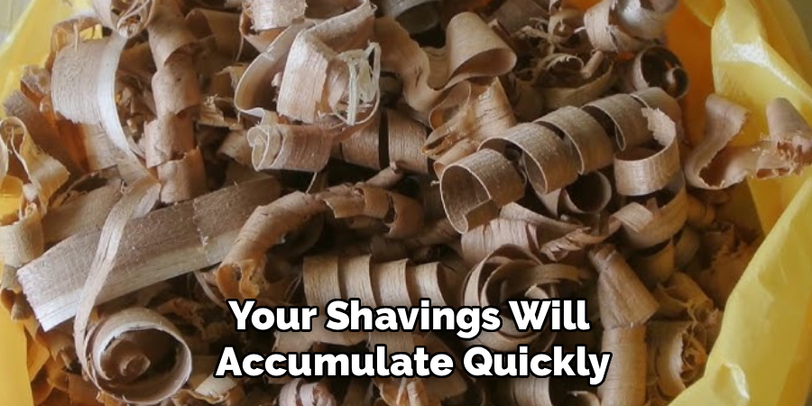 Your Shavings Will 
Accumulate Quickly